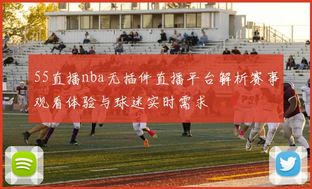 55直播nba无插件直播平台解析赛事观看体验与球迷实时需求