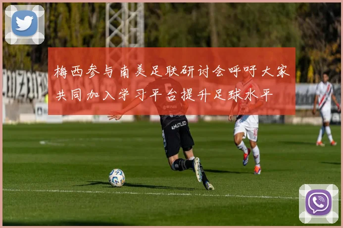 梅西参与南美足联研讨会呼吁大家共同加入学习平台提升足球水平