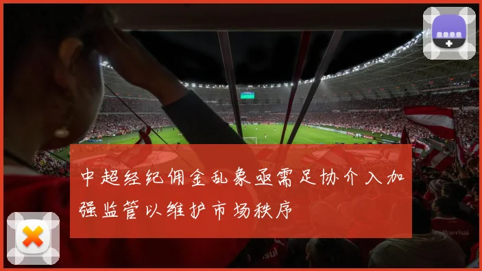 中超经纪佣金乱象亟需足协介入加强监管以维护市场秩序