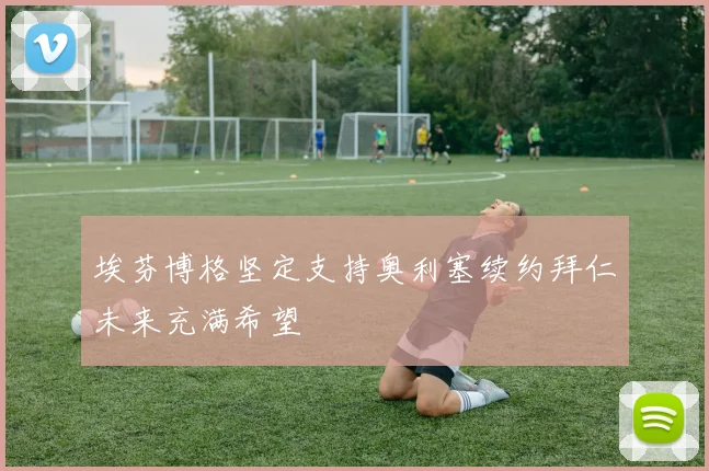 埃芬博格坚定支持奥利塞续约拜仁未来充满希望