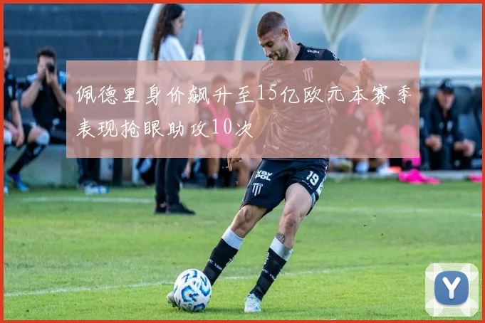 佩德里身价飙升至15亿欧元本赛季表现抢眼助攻10次