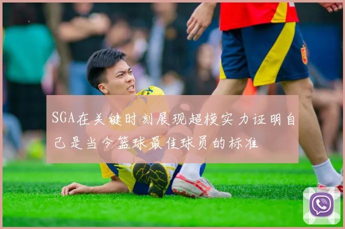 SGA在关键时刻展现超模实力证明自己是当今篮球最佳球员的标准