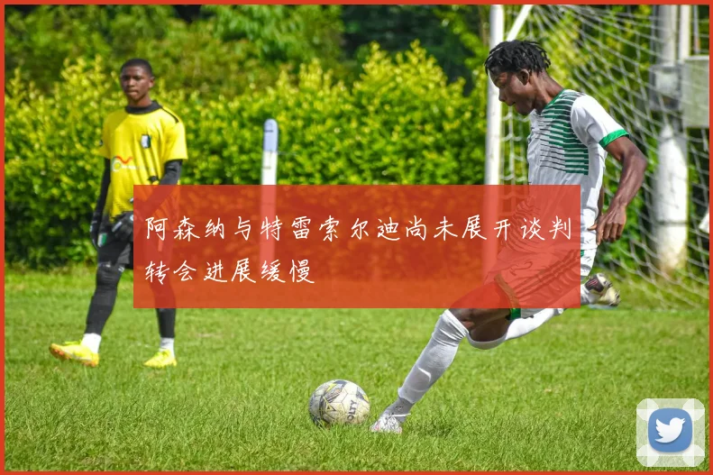 阿森纳与特雷索尔迪尚未展开谈判转会进展缓慢