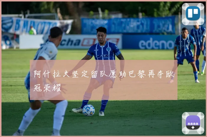 阿什拉夫坚定留队愿助巴黎再夺欧冠荣耀