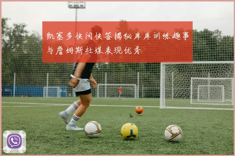 凯塞多快问快答揭秘库库训练趣事与詹姆斯社媒表现优秀