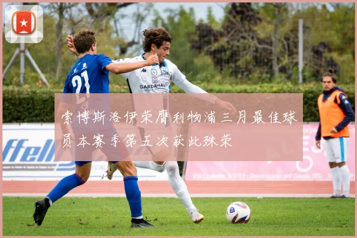 索博斯洛伊荣膺利物浦三月最佳球员本赛季第五次获此殊荣