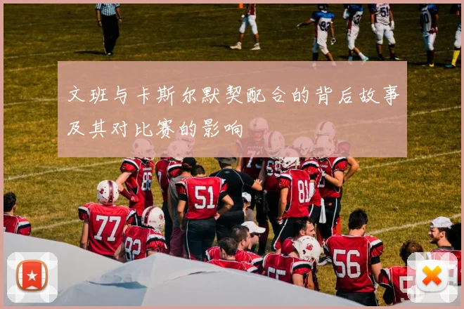 文班与卡斯尔默契配合的背后故事及其对比赛的影响