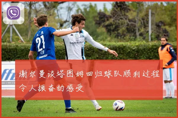 谢尔曼谈塔图姆回归球队顺利过程令人振奋的感受