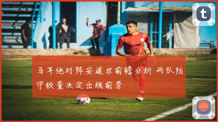 马耳他对阵安道尔前瞻分析 两队防守较量决定出线前景