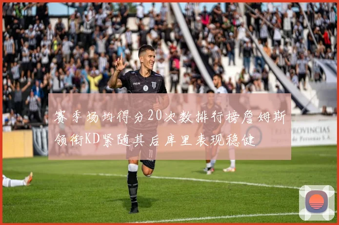 赛季场均得分20次数排行榜詹姆斯领衔KD紧随其后库里表现稳健