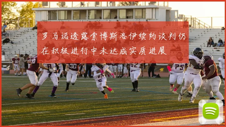 罗马诺透露索博斯洛伊续约谈判仍在积极进行中未达成实质进展