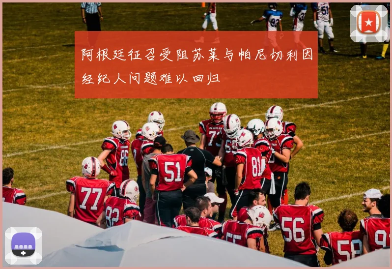 阿根廷征召受阻苏莱与帕尼切利因经纪人问题难以回归
